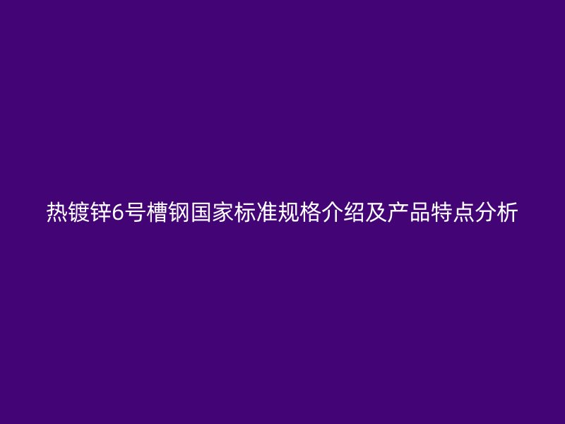 热镀锌6号槽钢国家标准规格介绍及产品特点分析