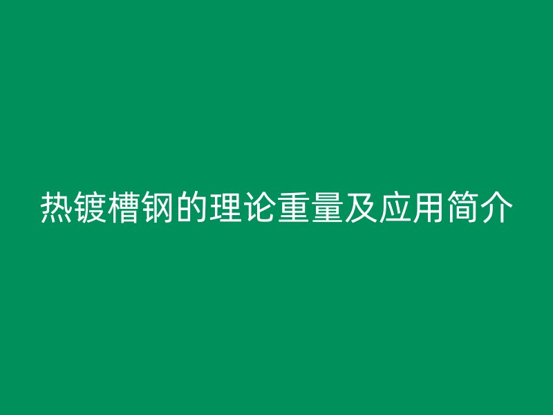 热镀槽钢的理论重量及应用简介