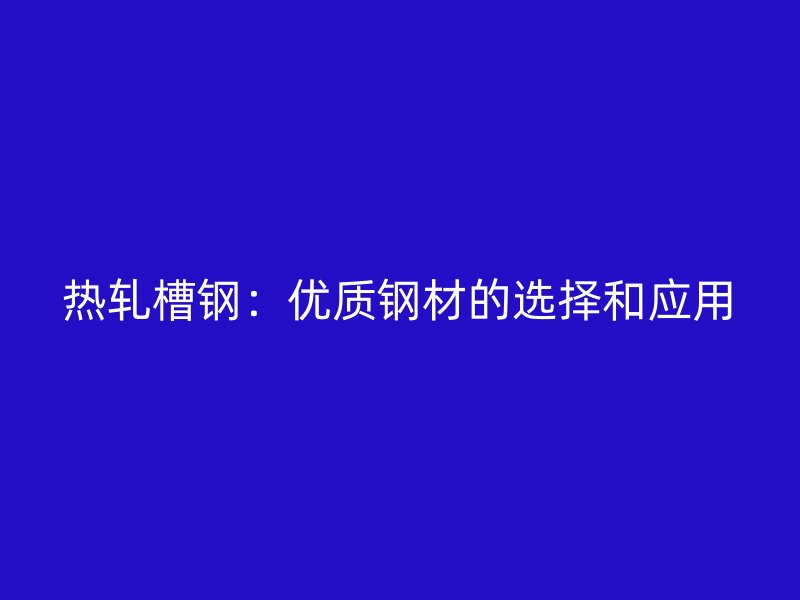热轧槽钢:优质钢材的选择和应用