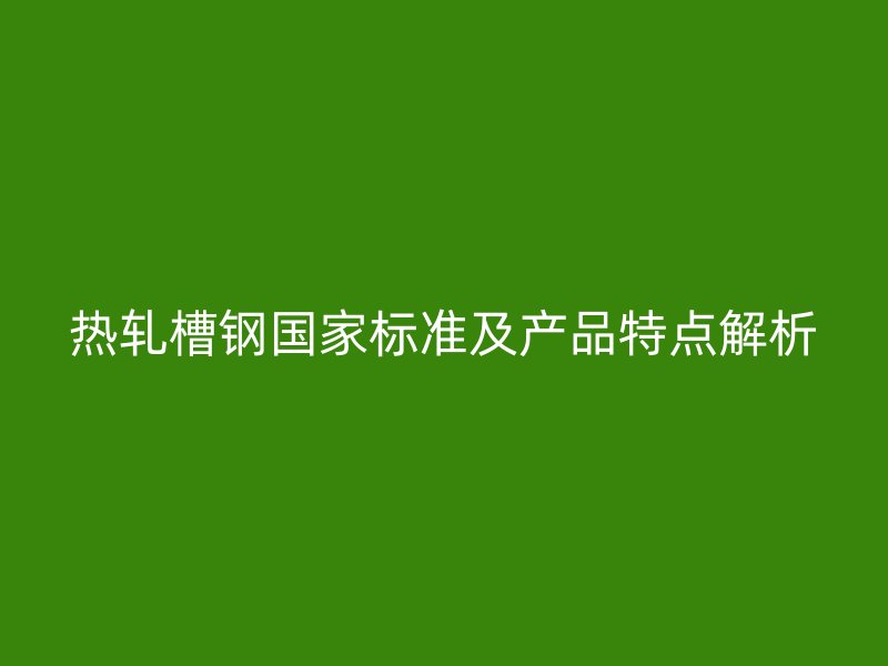 热轧槽钢国家标准及产品特点解析