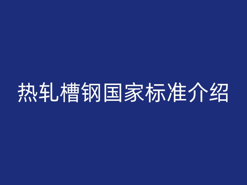 热轧槽钢国家标准介绍