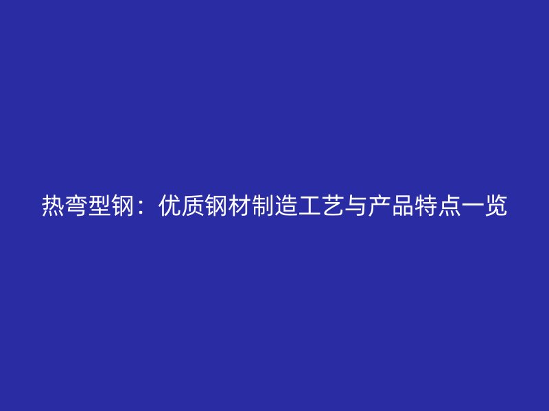热弯型钢:优质钢材制造工艺与产品特点一览