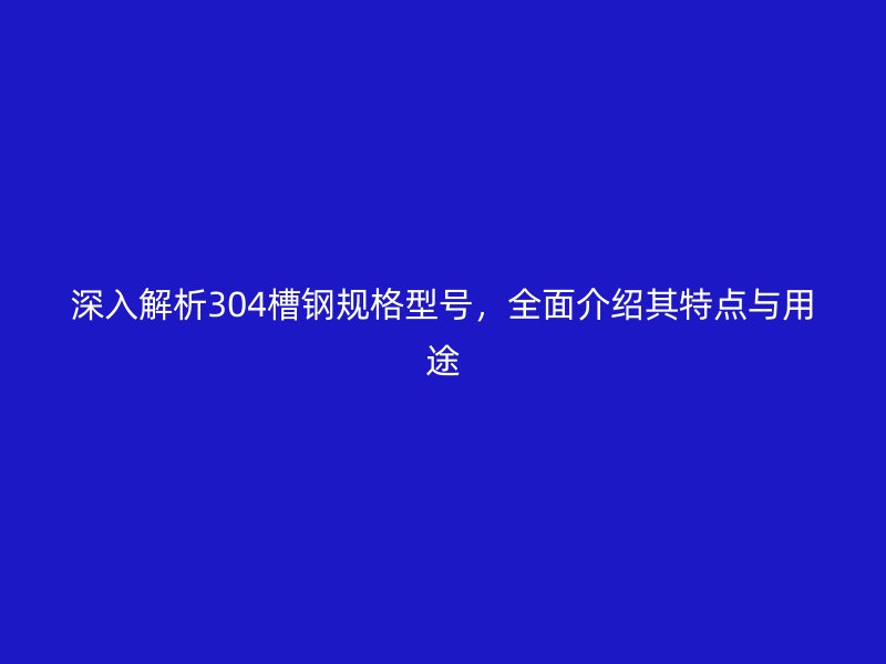 深入解析304槽钢规格型号，全面介绍其特点与用途