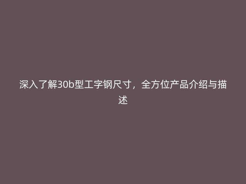 深入了解30b型工字钢尺寸，全方位产品介绍与描述