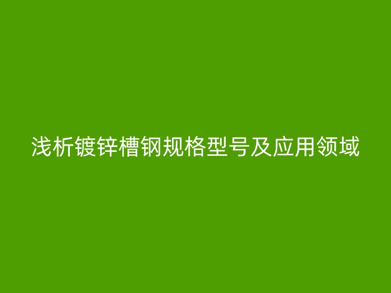 浅析镀锌槽钢规格型号及应用领域