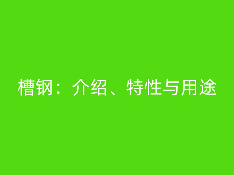 槽钢：介绍、特性与用途