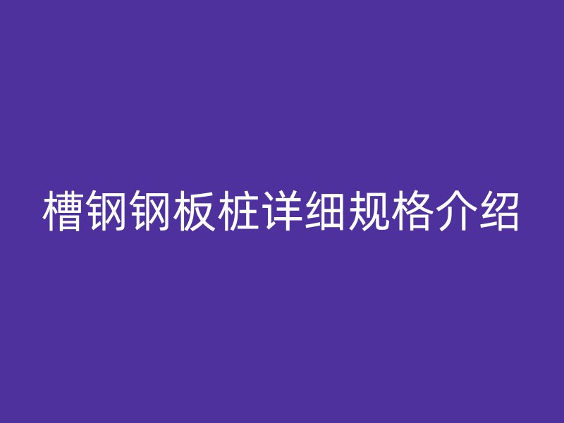 槽钢钢板桩详细规格介绍