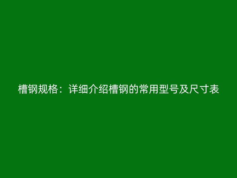 槽钢规格:详细介绍槽钢的常用型号及尺寸表