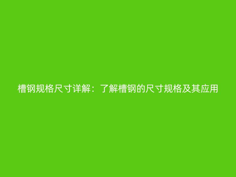 槽钢规格尺寸详解:了解槽钢的尺寸规格及其应用