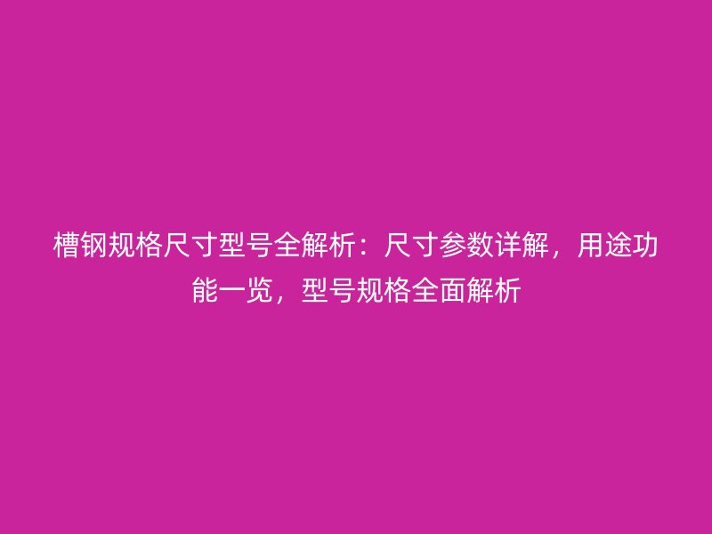 槽钢规格尺寸型号全解析:尺寸参数详解,用途功能一览,型号规格全面解析