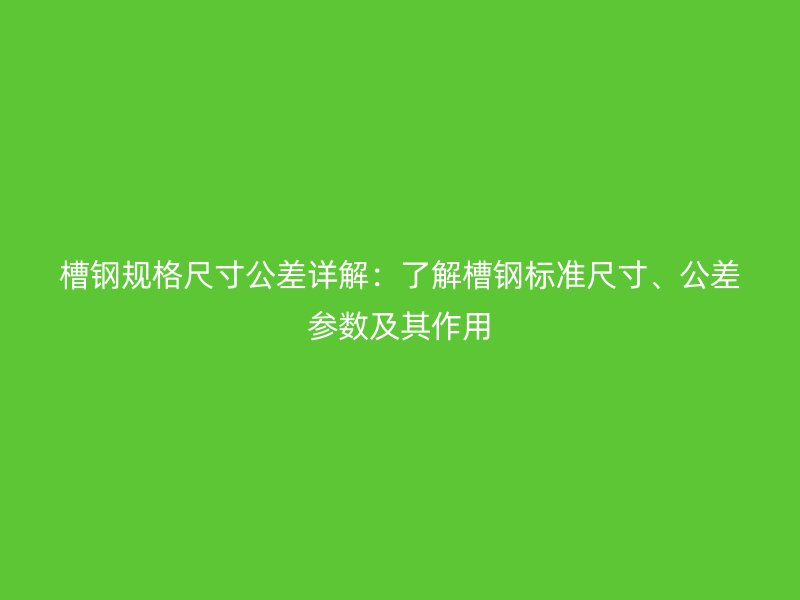 槽钢规格尺寸公差详解:了解槽钢标准尺寸、公差参数及其作用