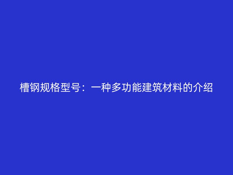 槽钢规格型号:一种多功能建筑材料的介绍