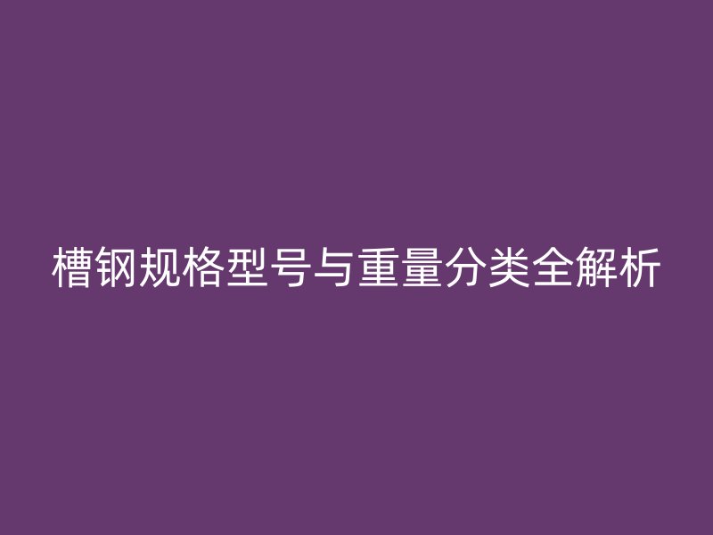 槽钢规格型号与重量分类全解析