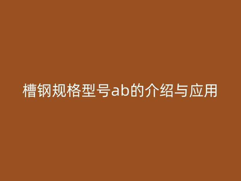 槽钢规格型号ab的介绍与应用
