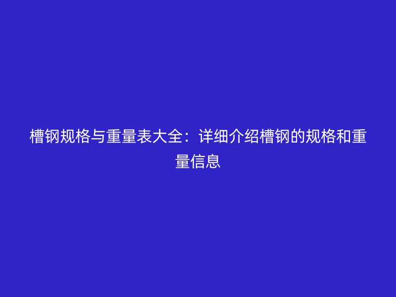 槽钢规格与重量表大全:详细介绍槽钢的规格和重量信息