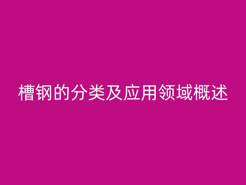 槽钢的分类及应用领域概述