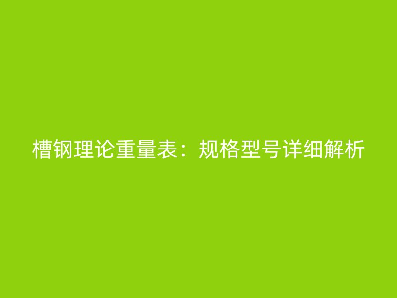 槽钢理论重量表:规格型号详细解析
