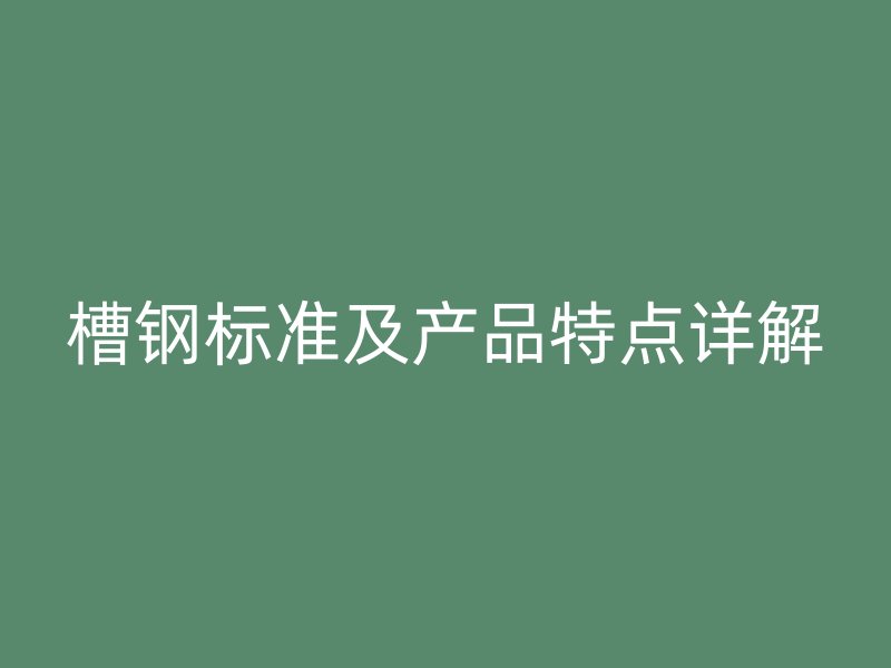 槽钢标准及产品特点详解