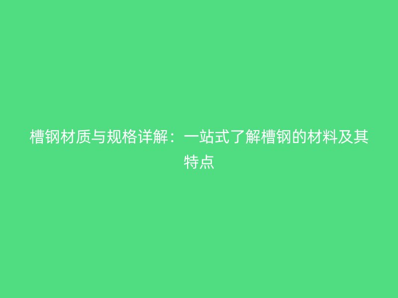 槽钢材质与规格详解：一站式了解槽钢的材料及其特点