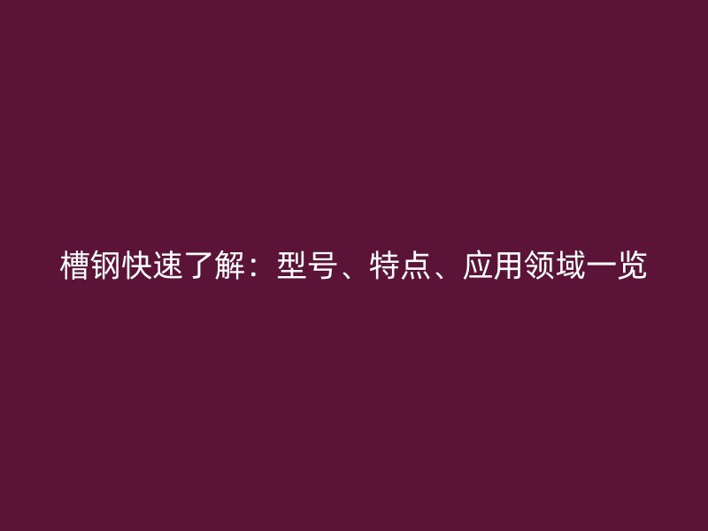 槽钢快速了解：型号、特点、应用领域一览