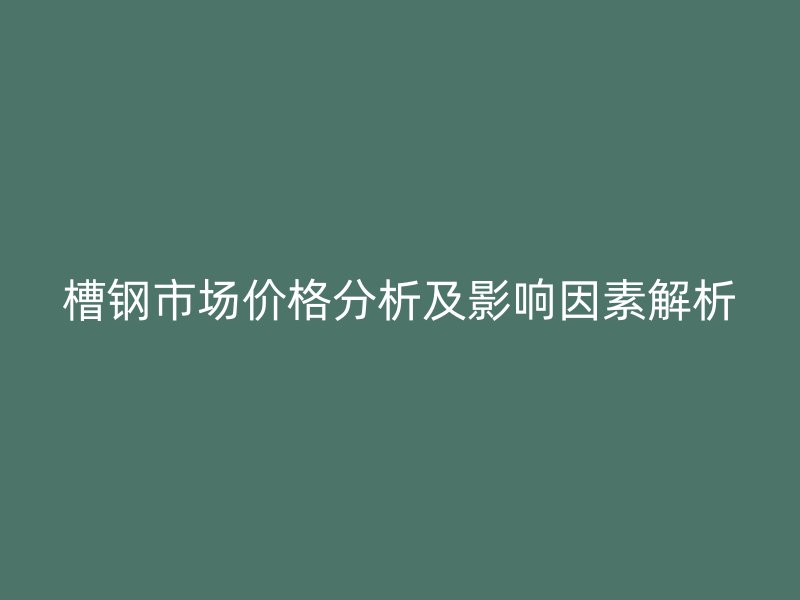 槽钢市场价格分析及影响因素解析