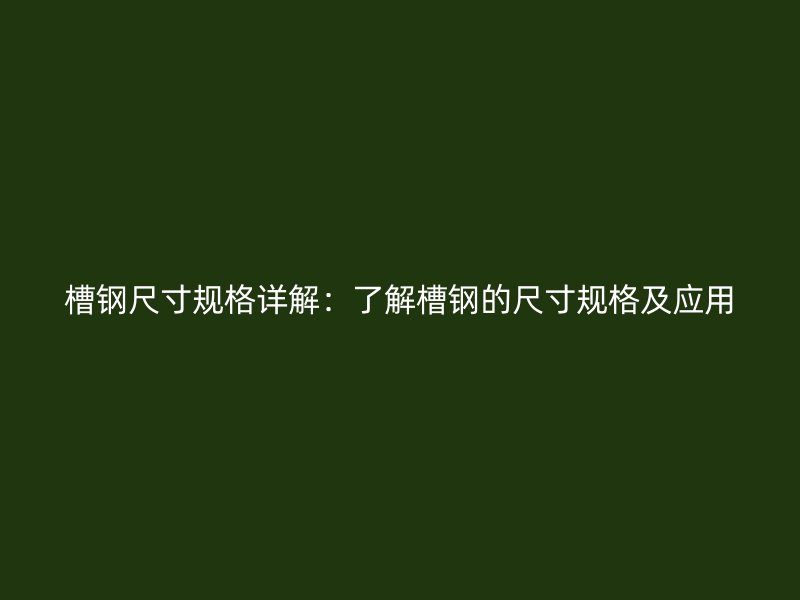 槽钢尺寸规格详解：了解槽钢的尺寸规格及应用