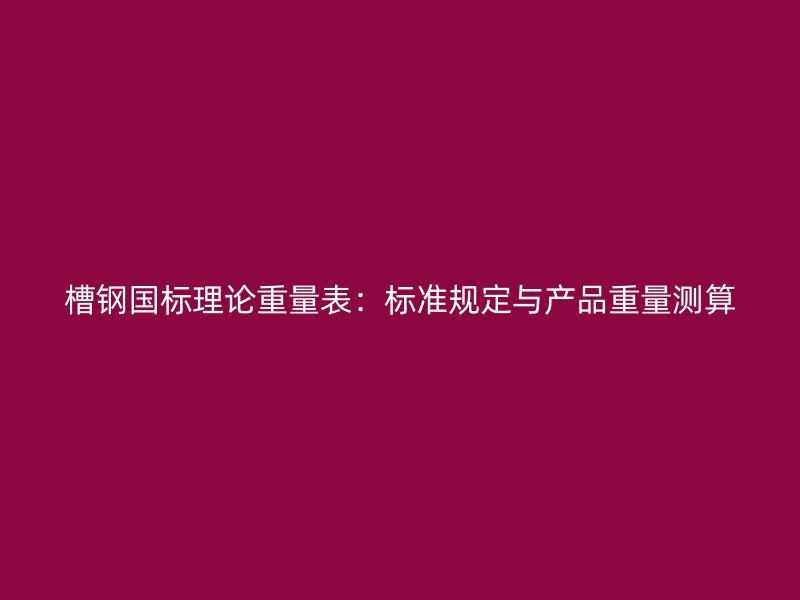槽钢国标理论重量表：标准规定与产品重量测算