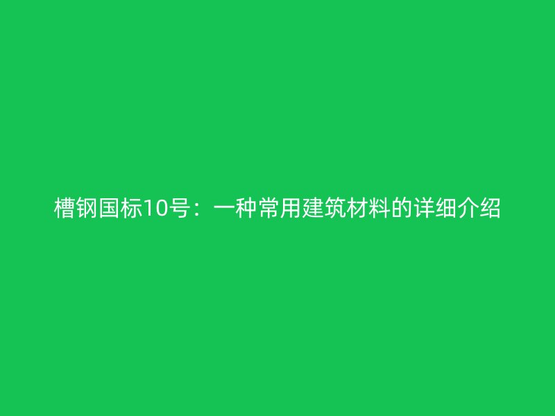 槽钢国标10号:一种常用建筑材料的详细介绍