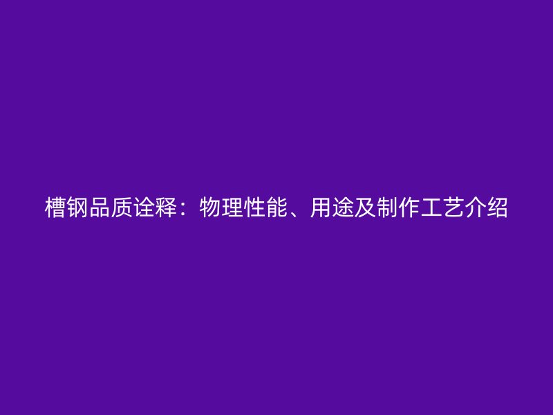 槽钢品质诠释:物理性能、用途及制作工艺介绍