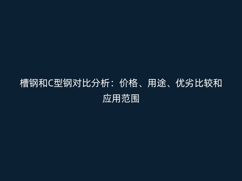 槽钢和C型钢对比分析:价格、用途、优劣比较和应用范围
