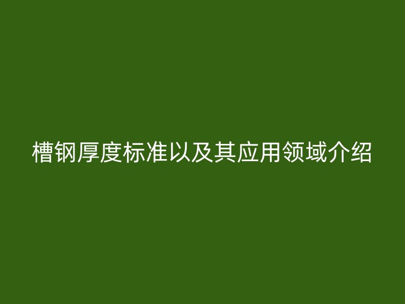 槽钢厚度标准以及其应用领域介绍