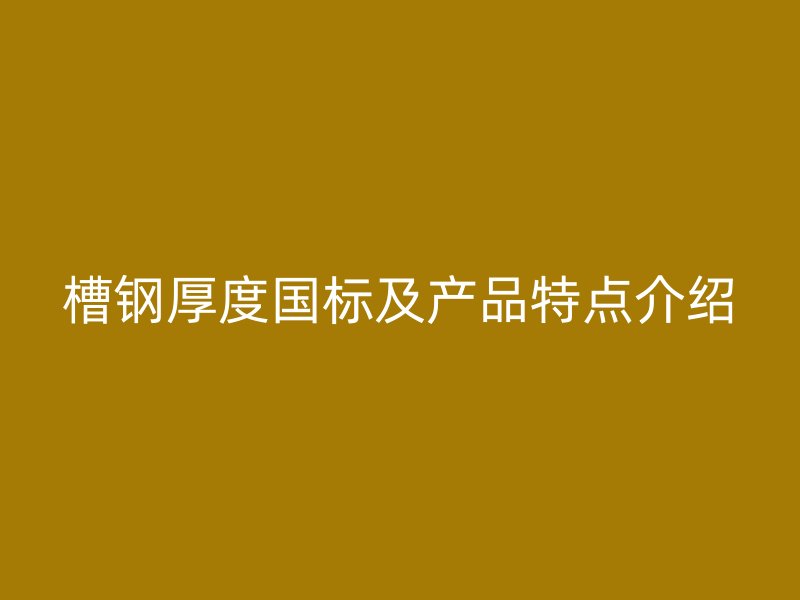 槽钢厚度国标及产品特点介绍