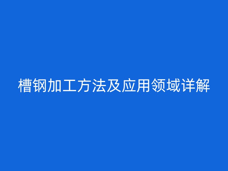 槽钢加工方法及应用领域详解