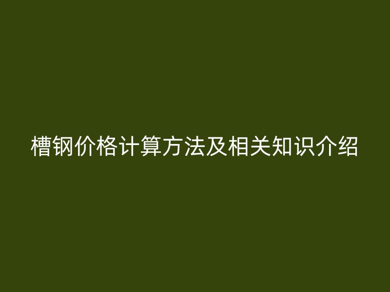 槽钢价格计算方法及相关知识介绍