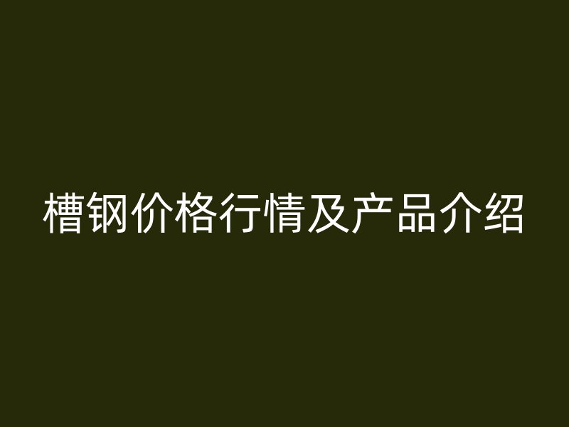 槽钢价格行情及产品介绍