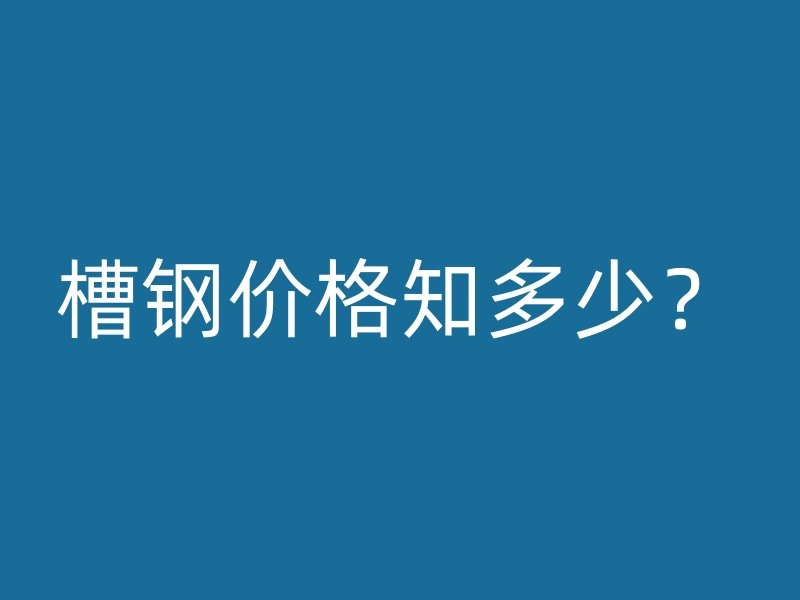 槽钢价格知多少?