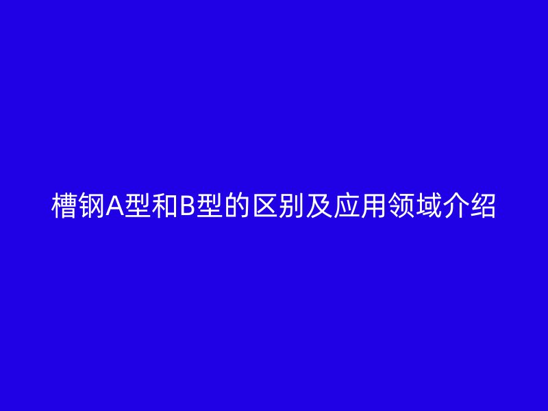 槽钢A型和B型的区别及应用领域介绍