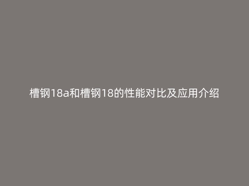槽钢18a和槽钢18的性能对比及应用介绍