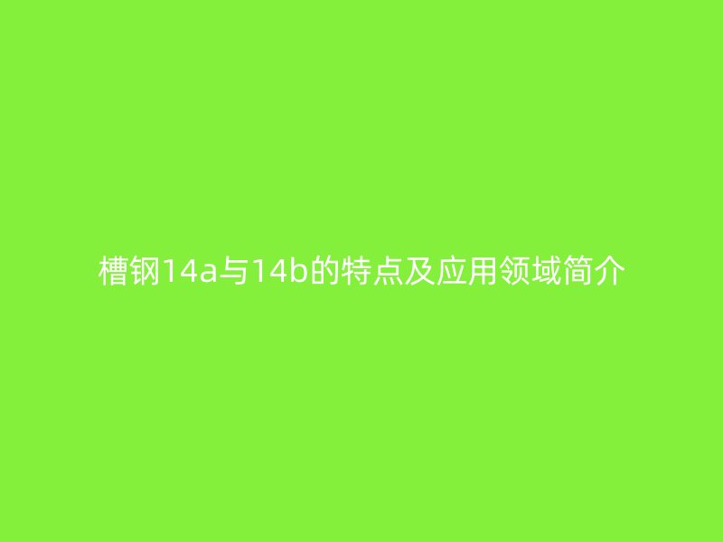 槽钢14a与14b的特点及应用领域简介