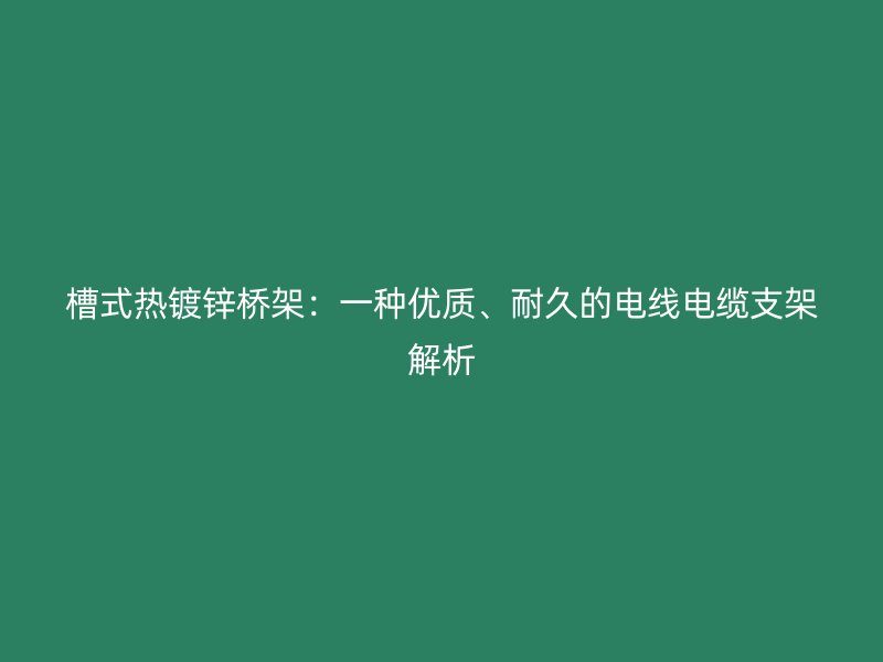 槽式热镀锌桥架：一种优质、耐久的电线电缆支架解析
