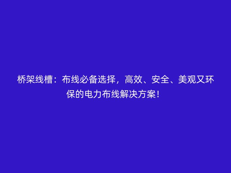 桥架线槽：布线必备选择，高效、安全、美观又环保的电力布线解决方案！