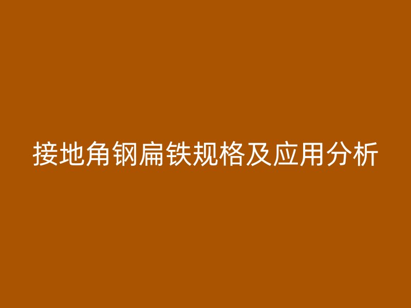 接地角钢扁铁规格及应用分析
