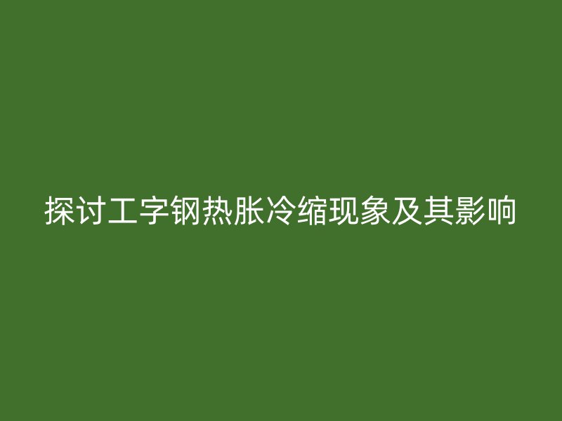 探讨工字钢热胀冷缩现象及其影响
