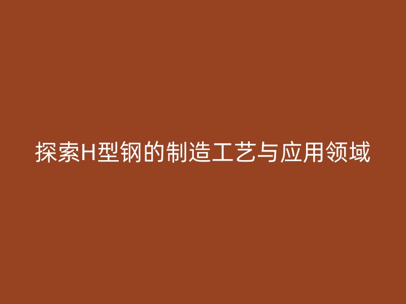 探索H型钢的制造工艺与应用领域
