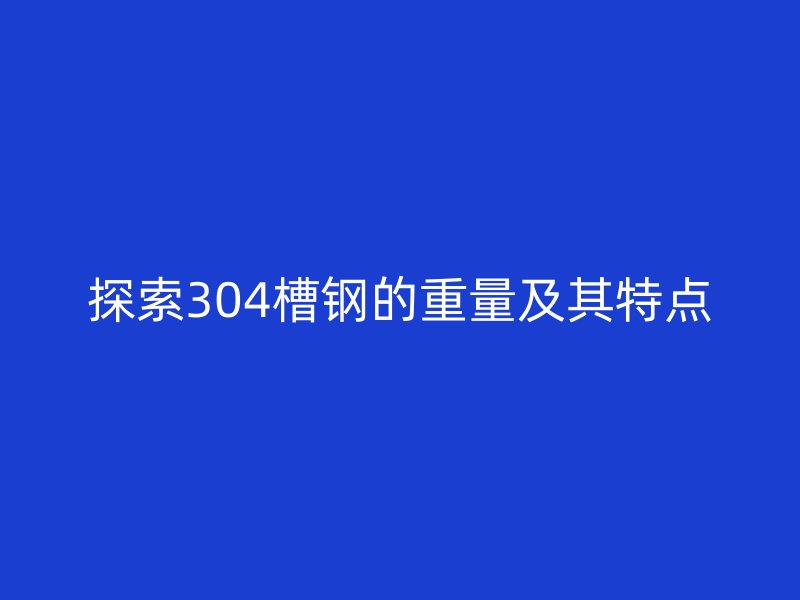 探索304槽钢的重量及其特点