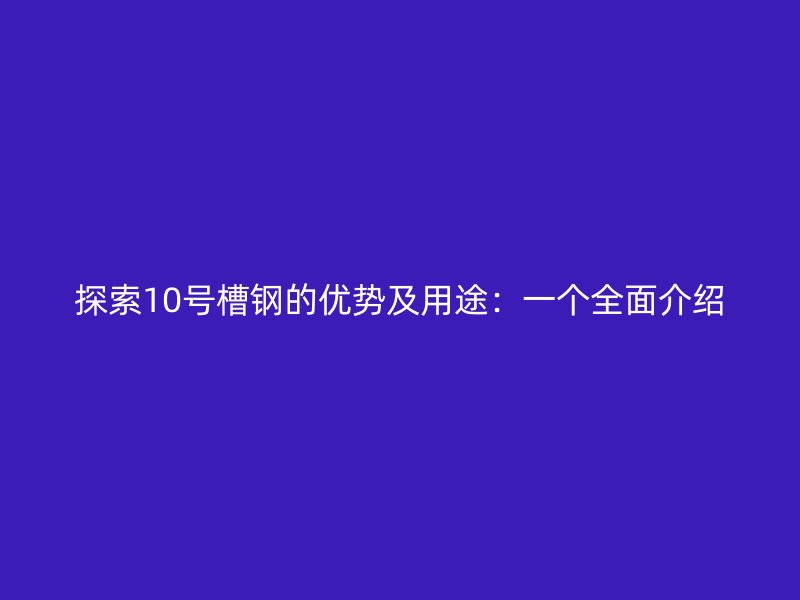 探索10号槽钢的优势及用途：一个全面介绍