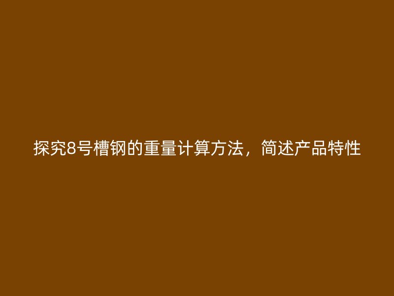 探究8号槽钢的重量计算方法,简述产品特性