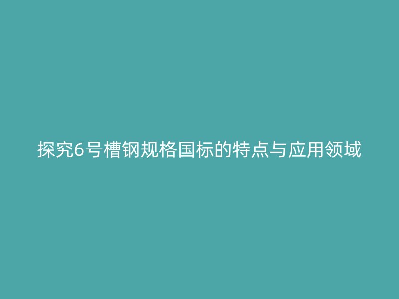 探究6号槽钢规格国标的特点与应用领域