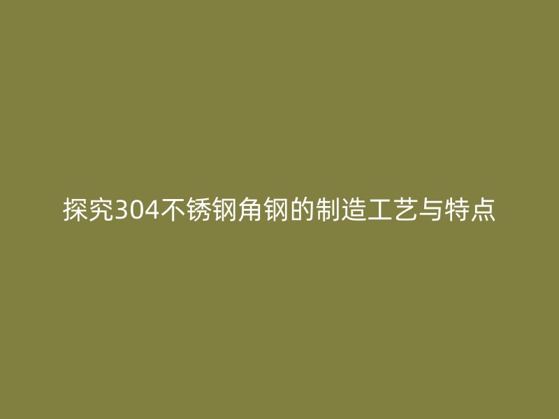 探究304不锈钢角钢的制造工艺与特点