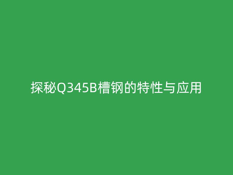 探秘Q345B槽钢的特性与应用